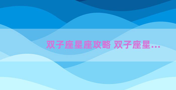 双子座星座攻略 双子座星...